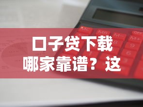 口子贷下载哪家靠谱？这5个平台审核快、额度高！试试这几个