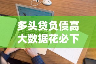 多头贷负债高大数据花必下的口子？实测这几个渠道通过率不错