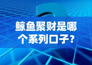 鲸鱼聚财是哪个系列口子？实测解析+常见疑问解答