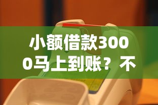 小额借款3000马上到账？不看征信的平台真的存在吗！