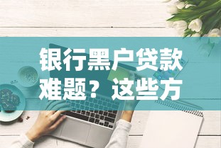银行黑户贷款难题？这些方法或许能帮你解决！