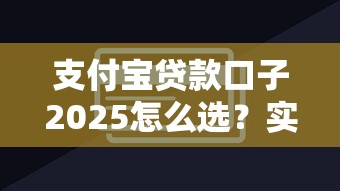 支付宝贷款口子2025怎么选？实测对比+避坑技巧公开