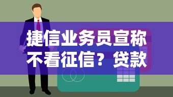 捷信业务员宣称不看征信？贷款避坑指南必读