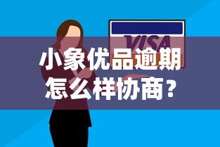 小象优品逾期怎么样协商？手把手教你3个有效方法