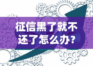 征信黑了就不还了怎么办？这些补救方法可能帮你翻身