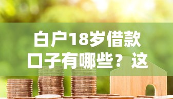 白户18岁借款口子有哪些？这些靠谱渠道和避坑技巧必看