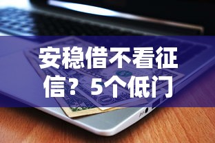安稳借不看征信？5个低门槛平台亲测有效