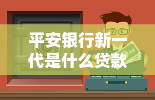 平安银行新一代是什么贷款？利息高吗？详细解答+避坑指南