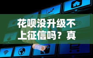 花呗没升级不上征信吗？真实情况可能和你想的不一样