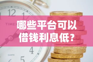 哪些平台可以借钱利息低？这5家靠谱选择别错过