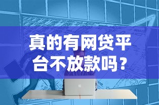 真的有网贷平台不放款吗？揭秘行业潜规则与避坑技巧