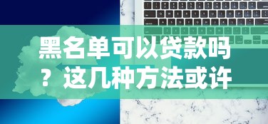 黑名单可以贷款吗？这几种方法或许能解决难题