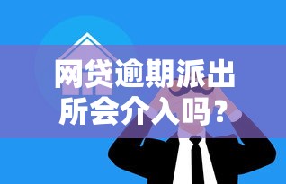 网贷逾期派出所会介入吗？真实情况大揭秘