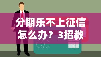 分期乐不上征信怎么办？3招教你合理应对资金缺口