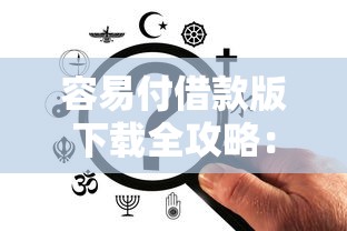 容易付借款版下载全攻略：手把手教你安全使用，借款更省心！
