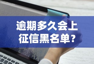 逾期多久会上征信黑名单？这3种情况要注意，别踩坑！