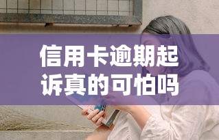 信用卡逾期起诉真的可怕吗？过来人告诉你真实情况