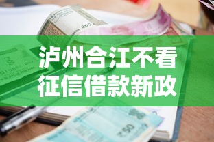 泸州合江不看征信借款新政策：门槛降低，快速到账