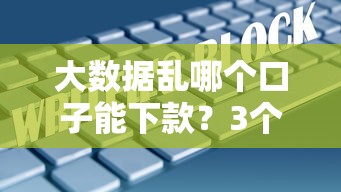 大数据乱哪个口子能下款？3个真实有效渠道解析