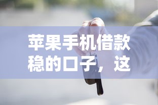 苹果手机借款稳的口子，这几个渠道靠谱又好用！