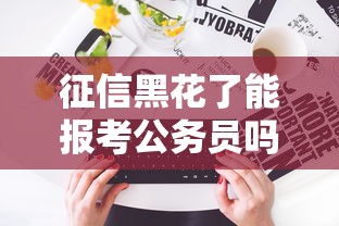 征信黑花了能报考公务员吗？过来人告诉你真实情况