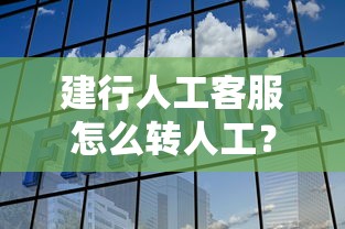 建行人工客服怎么转人工？详细步骤+贷款问题解答