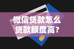 微信贷款怎么贷款额度高？手把手教你这些提额技巧