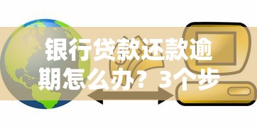 银行贷款还款逾期怎么办？3个步骤教你化解危机