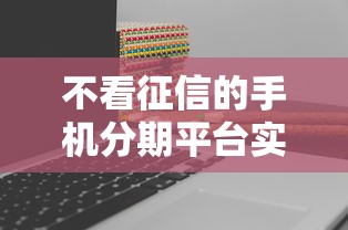 不看征信的手机分期平台实测推荐，真实经历分享避坑指南
