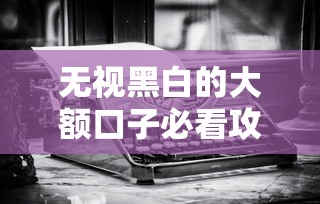 无视黑白的大额口子必看攻略！老哥实测这几点必须懂