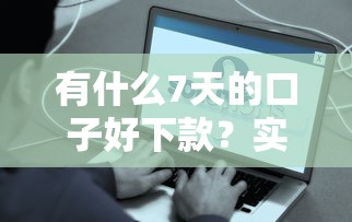有什么7天的口子好下款？实测这5个平台到账稳、资质全