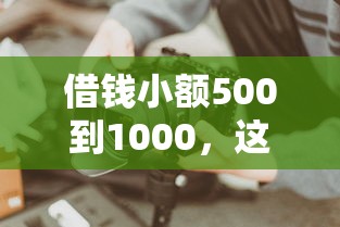 借钱小额500到1000，这几个方法你知道吗？快速到账无压力