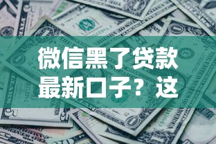 微信黑了贷款最新口子？这3个正规平台还能用！附详细避坑攻略