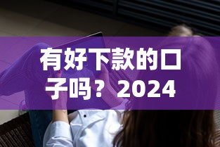 有好下款的口子吗？2024年5个正规平台实测分享