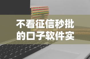 不看征信秒批的口子软件实测：这三款真能10分钟到账？