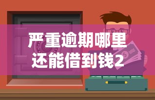 严重逾期哪里还能借到钱2025款？这几个靠谱渠道或许能帮到你
