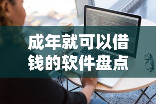 成年就可以借钱的软件盘点，这5款平台审核快、额度高