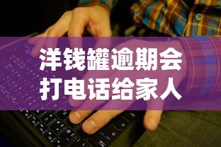洋钱罐逾期会打电话给家人吗？真实情况揭秘，这些细节要注意！