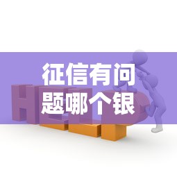 征信有问题哪个银行好贷款？试试这几家更容易通过