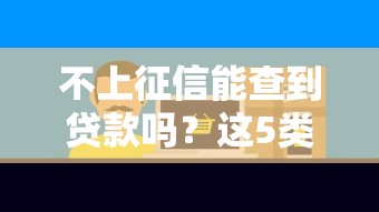 不上征信能查到贷款吗?这5类平台隐藏记录需警惕 不上征信能查到贷款吗?这5类平台隐藏记录需警惕