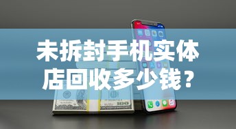 未拆封手机实体店回收多少钱？闲置变现还能缓解资金压力
