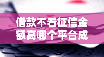 借款不看征信金额高哪个平台成热门选择?真实测评来了 借款不看征信金额高哪个平台成热门选择?真实测评来了