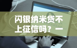 闪银纳米贷不上征信吗?一文讲透真实情况,这些细节要注意 闪银纳米贷不上征信吗?一文讲透真实情况,这些细节要注意