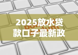 2025放水贷款口子最新政策解读与正规申请渠道