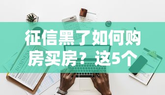 征信黑了如何购房买房?这5个方法或许能帮你解决难题 征信黑了如何购房买房?这5个方法或许能帮你解决难题