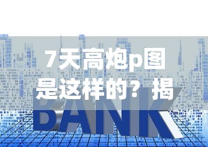 7天高炮p图是这样的？揭秘短期贷款背后的真实套路