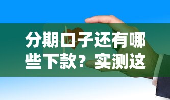 分期口子还有哪些下款?实测这几个平台门槛低、放款快! 分期口子还有哪些下款?实测这几个平台门槛低、放款快!