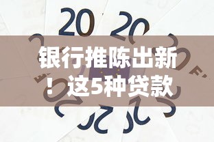 银行推陈出新！这5种贷款产品让借钱更省心
