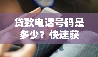 贷款电话号码是多少？快速获取正规渠道联系方式的技巧