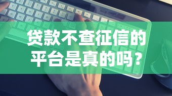 贷款不查征信的平台是真的吗？揭秘这些平台的运作逻辑